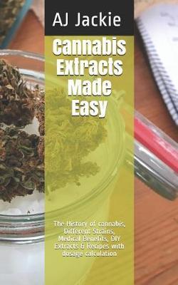 Cannabis Extracts Made Easy: The History of cannabis, Different Strains, Medical Benefits, DIY Extracts & Recipes with dosage calculation