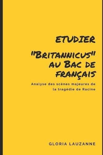Etudier Britannicus au Bac de francais: Analyse des scenes majeures de la tragedie de Racine