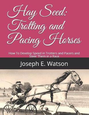 Hay Seed: Trotting and Pacing Horses: How to Develop Speed in Trotters and Pacers and Steer Them in a Race