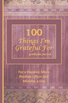 100 Things I'm Grateful for: For a Happier, More Positive Life in Just Minutes a Day! 150 Pages; 6