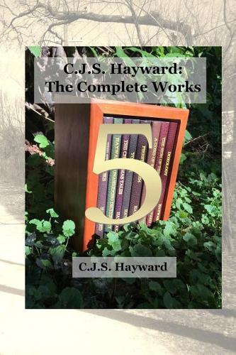 C.J.S. Hayward: The Complete Works, Vol. 5