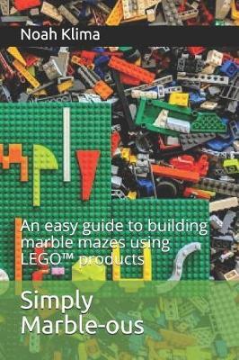 Simply Marble-ous: An easy guide to building marble mazes using LEGO(TM) products