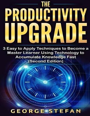 Productivity: The Productivity Upgrade 3 Easy to Apply Techniques to Become a Master Learner Using Technology to Accumulate Knowledge Fast (Second Edition)