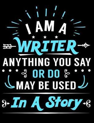 I Am a Writer Anything You Say or Do May Be Used in a Story: Creative's Composition Notebook for Journaling and Daily Writing
