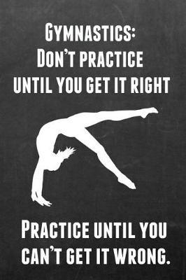 Gymnastics: Don't Practice Until You Get It Right Practice Until You Can't Get It Wrong: Gymnastics Notebook Journal - A Great Present for Girl Gymnasts
