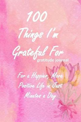100 Things I'm Grateful for Gratitude Journal: An Exercise in Happy; For a Happier, More Positive Life in Just Minutes a Day! - 150 Pages; 6x9 Lined Pages with Prompts; Notebook; Paperback; Purple and Pink Floral