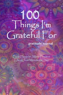 100 Things I'm Grateful for Gratitude Journal: An Exercise in Happy; For a Happier, More Positive Life in Just Minutes a Day! - 150 Pages; 6x9 Lined Pages with Prompts; Notebook; Paperback; Purple and Pink Floral