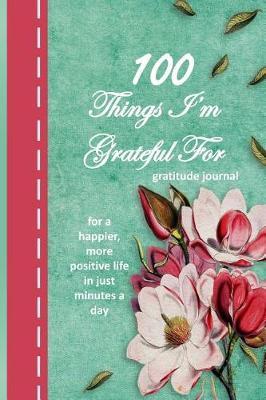 100 Things I'm Grateful for Gratitude Journal: An Exercise in Happy; For a Happier, More Positive Life in Just Minutes a Day! - 150 Pages; 6x9 Lined Pages with Prompts; Notebook; Paperback; Purple and Pink Floral