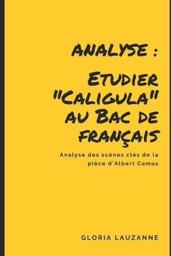 Analyse: Etudier Caligula au Bac de francais: Analyse des scenes cles de la piece d'Albert Camus