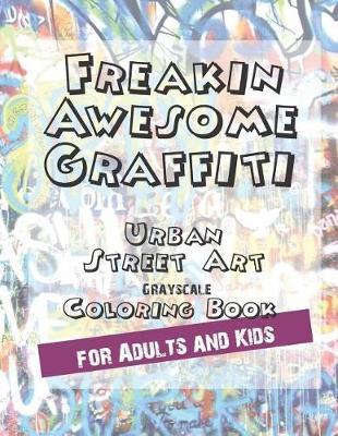 Freakin Awesome Graffiti Coloring Book Urban Street Art Grayscale Coloring Book for Adults and Kids: For Relaxation, Creativity and Stress Management