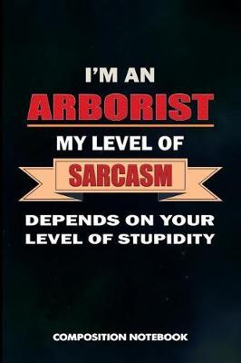 I Am an Arborist My Level of Sarcasm Depends on Your Level of Stupidity: Composition Notebook, Birthday Journal for Arboriculturist, Tree Surgeons to Write on