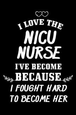 I Love The NICU Nurse I've Become Because I Fought Hard To Become Her: 6x9 Notebook, Ruled, Neonatal Nurse Appreciation, Motivational, Inspirational Memory Book, Planner, Diary, Organizer