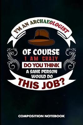 I Am an Archaeologist of Course I Am Crazy Do You Think a Sane Person Would Do This Job: Composition Notebook, Birthday Journal for Archaeology Artifacts Lovers to Write on