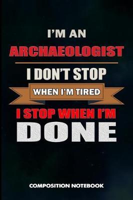 I Am an Archaeologist I Don't Stop When I Am Tired I Stop When I Am Done: Composition Notebook, Birthday Journal for Archaeology Artifacts Lovers to Write on
