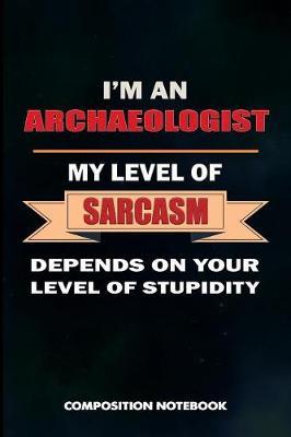I Am an Archaeologist My Level of Sarcasm Depends on Your Level of Stupidity: Composition Notebook, Birthday Journal for Archaeology Artifacts Lovers to Write on
