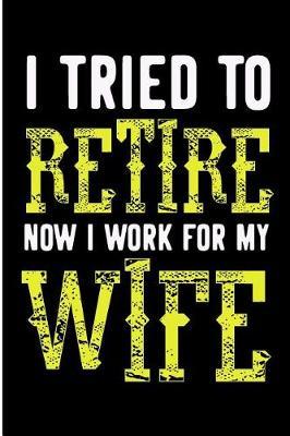 I Tried to Retire Now I Work for My Wife: Funny Retired Husband Blank Lined Note Book