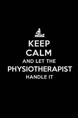 Keep Calm and Let the Physiotherapist Handle It: Physiotherapist / Physiotherapy Blank Lined Journal Notebook and Gifts for Medical Profession Doctors Surgeons Graduation Students Lecturers Colleagues Alumni Physiotherapists Friends and Family