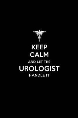Keep Calm and Let the Urologist Handle It: Urologist / Urology Blank Lined Journal Notebook and Gifts for Medical Profession Doctors Surgeons Graduation Students Lecturers Colleagues Alumni Urologists Friends and Family