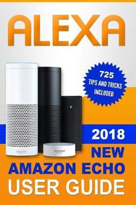 Alexa: 2018 New Amazon Echo User Guide. 725 Tips and Tricks Included