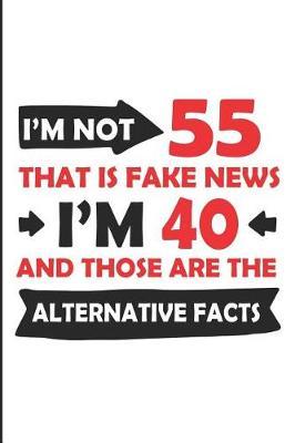 I'm Not 55 That Is Fake News I'm 40 and Those Are the Alternative Facts: Funny 55th Year Blank Lined Note Book