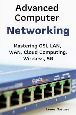 Advanced Computer Networking: Mastering Osi, Lan, Wan, Cloud Computing, Wireless, 5g