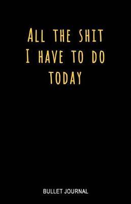 All the Shit I Have to Do Today Bullet Journal: Dot Grid Bullet Journal Notebook