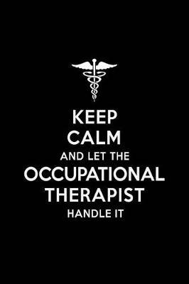 Keep Calm and Let the Occupational Therapist Handle It: Occupational Therapist Blank Lined Journal Notebook and Gifts for Medical Profession Doctors Medical Workers Graduation Students Lecturers Colleagues Alumni Surgeons Friends and Family