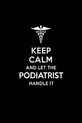 Keep Calm and Let the Podiatrist Handle It: Podiatrist Blank Lined Journal Notebook and Gifts for Medical Profession Doctors Medical Workers Graduation Students Lecturers Colleagues Alumni Surgeons Friends and Family