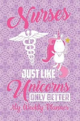 Nurses Just Like Unicorns Only Better My Weekly Planner: Cute Funny Gift for Nurses 52 Week 2019 Diary Planner for Any Busy Nursing Crn, Rn, Lpn, Np, Icu, or or Nurse Practitioner, 53 Pages Weekly View, to Do List and Note Prompts