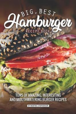 Big, Best Hamburger Recipe Book: Tons of Amazing, Interesting and Mouthwatering Burger Recipes