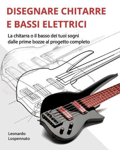 Disegnare Chitarre E Bassi Elettrici: La chitarra o il basso dei vostri sogni, dalle prime bozze al progetto completo