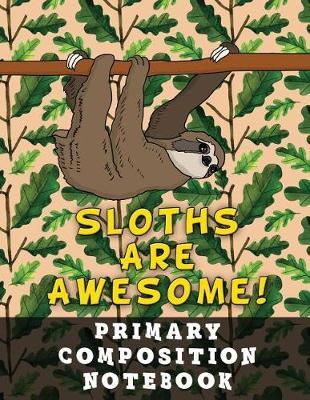Primary Composition Notebook: Grades K-2 School Exercise Book - Large Size - 100 Story Pages - Sloths Are Awesome!