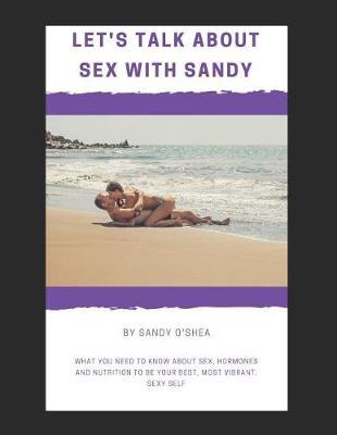 Let's Talk about Sex with Sandy: What You Need to Know about Sex, Hormones and Nutrition to Be Your Best, Most Vibrant, Sexy Self