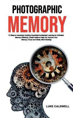 Photographic Memory: 10 Steps to remember Anything Superfast! Accelerated Learning for Unlimited Memory Efficiency. Create Habits to Help You Improve Your Memory, Focus and Clarity. Mind Hacking!