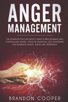 Anger Management: The Complete Psychologist's Guide to Recognizing and Controlling Anger - Develop Emotional Self-Awareness and Eliminate Anxiety, Stress and Depression