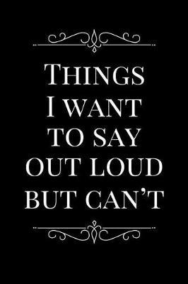 Things I Want to Say Out Loud But Can't: 110-Page Funny Soft Cover Sarcastic Blank Lined Journal Makes Great Boss, Coworker or Manager Gift Idea