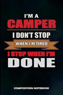 I Am a Camper I Don't Stop When I Am Tired I Stop When I Am Done: Composition Notebook, Birthday Journal for Outdoor Camping Lovers to Write on
