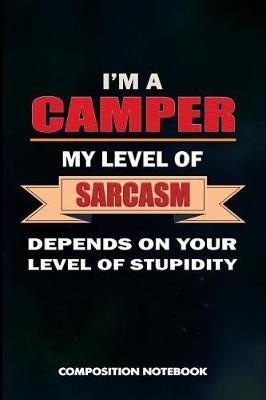 I Am a Camper My Level of Sarcasm Depends on Your Level of Stupidity: Composition Notebook, Birthday Journal for Outdoor Camping Lovers to Write on