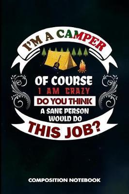 I Am a Camper of Course I Am Crazy Do You Think a Sane Person Would Do This Job: Composition Notebook, Birthday Journal for Outdoor Camping Lovers to Write on