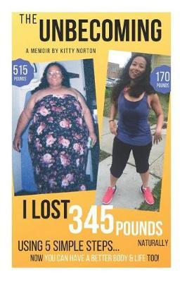 The Unbecoming: I Lost 345 Pounds Naturally Using 5 Simple Steps...Now You Can Have A Better Body And Life Too!