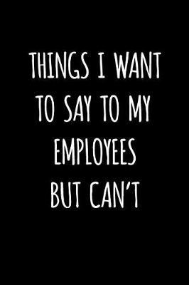 Things I Want to Say to My Employees But Can't: Blank Lined Journal to Write in Coworker Notebook V2
