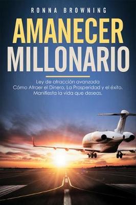 Amanecer Millonario. Ley De Atraccion Avanzada: Como Atraer el Dinero, la Prosperidad y el Exito. Manifiesta la vida que deseas. Una guia paso a paso.
