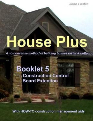 House Plus(TM) - Booklet 5 - Construction Management Aid - Construction Control Board Extension: A no-nonsense method of building houses faster & better - With proven HOW-TO construction management aids