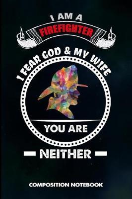 I Am a Firefighter I Fear God and My Wife You Are Neither: Composition Notebook, Funny Sarcastic Birthday Journal for Firefighting Rescuers, Firemen to Write on