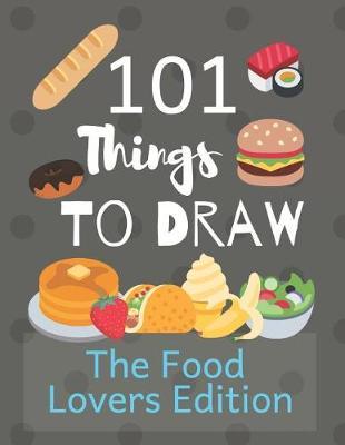 101 Things To Draw: Drawing Prompts and Things To Draw Sketchbook for Food Lovers and Foodies