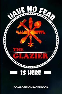 Have No Fear the Glazier Is Here: Composition Notebook, Birthday Journal for Glass Fitters, Windows Repairers to Write on