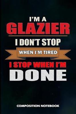I Am a Glazier I Don't Stop When I Am Tired I Stop When I Am Done: Composition Notebook, Birthday Journal for Glass Cutter Fitters, Windows Repairers to Write on