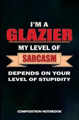 I Am a Glazier My Level of Sarcasm Depends on Your Level of Stupidity: Composition Notebook, Birthday Journal for Glass Fitters, Windows Repairers to Write on