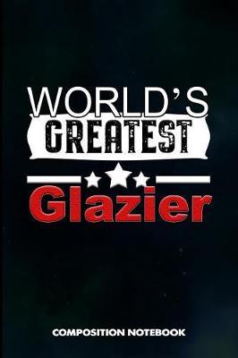 World's Greatest Glazier: Composition Notebook, Birthday Journal for Glass Cutter Fitters, Windows Repairers to Write on