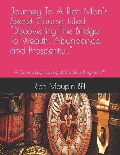 Journey To A Rich Man's Secret Course, titled Discovering The Bridge To Wealth, Abundance, and Prosperity...: A Commodity Trading & Life Skills Program...(TM)